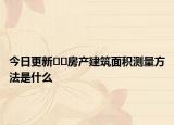 今日更新﻿﻿房产建筑面积测量方法是什么