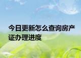 今日更新怎么查询房产证办理进度