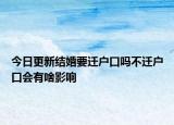 今日更新结婚要迁户口吗不迁户口会有啥影响