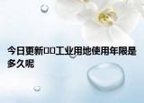 今日更新﻿﻿工业用地使用年限是多久呢