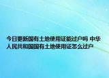 今日更新国有土地使用证能过户吗 中华人民共和国国有土地使用证怎么过户