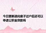今日更新请问房子过户后还可以申请公积金贷款吗