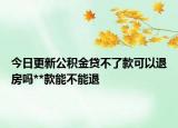 今日更新公积金贷不了款可以退房吗**款能不能退