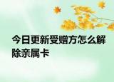 今日更新受赠方怎么解除亲属卡