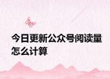 今日更新公众号阅读量怎么计算