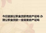 今日更新公积金贷款有房产证吗 办理公积金贷款一定需要房产证吗