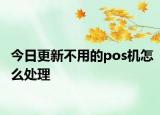 今日更新不用的pos机怎么处理