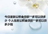 今日更新公积金贷款**多可以贷多少 个人住房公积金贷款**多可以贷多少钱