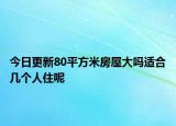 今日更新80平方米房屋大吗适合几个人住呢