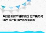 今日更新房产税有哪些 房产税如何征收 房产税征收范围有哪些