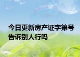 今日更新房产证字第号告诉别人行吗