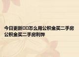 今日更新﻿﻿怎么用公积金买二手房公积金买二手房利弊
