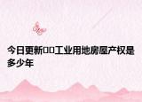 今日更新﻿﻿工业用地房屋产权是多少年