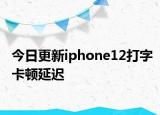今日更新iphone12打字卡顿延迟