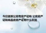 今日更新公房有房产证吗 公房房产证和商品房房产证有什么区别