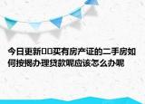 今日更新﻿﻿买有房产证的二手房如何按揭办理贷款呢应该怎么办呢