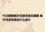 今日更新响沙湾滑雪场在哪里 响沙湾滑雪场在什么地方