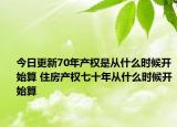 今日更新70年产权是从什么时候开始算 住房产权七十年从什么时候开始算
