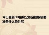 今日更新﻿﻿住房公积金提取需要准备什么条件呢
