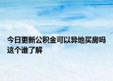 今日更新公积金可以异地买房吗这个谁了解