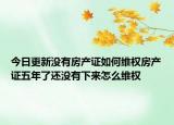 今日更新没有房产证如何维权房产证五年了还没有下来怎么维权