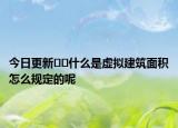 今日更新﻿﻿什么是虚拟建筑面积怎么规定的呢