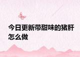 今日更新带甜味的猪肝怎么做