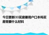 今日更新﻿﻿买房要用户口本吗买房需要什么材料