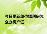 今日更新单位福利房怎么办房产证