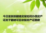 今日更新新翻建房屋如何办理房产证房子翻建可否依据房产证图建