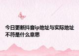 今日更新抖音ip地址与实际地址不符是什么意思
