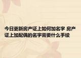 今日更新房产证上如何加名字 房产证上加配偶的名字需要什么手续