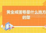 今日更新黄金咸蛋卷是什么地方的菜（黄金咸蛋卷是哪个地方的菜）