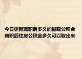 今日更新离职后多久能提取公积金 离职后住房公积金多久可以取出来