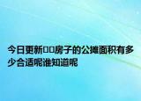 今日更新﻿﻿房子的公摊面积有多少合适呢谁知道呢