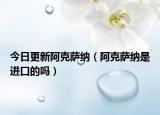 今日更新阿克萨纳（阿克萨纳是进口的吗）