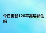 今日更新120平高层够住吗