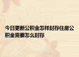 今日更新公积金怎样封存住房公积金需要怎么封存