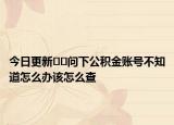 今日更新﻿﻿问下公积金账号不知道怎么办该怎么查