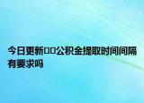 今日更新﻿﻿公积金提取时间间隔有要求吗
