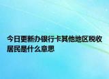 今日更新办银行卡其他地区税收居民是什么意思