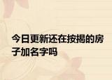 今日更新还在按揭的房子加名字吗