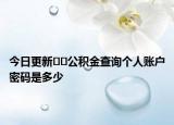 今日更新﻿﻿公积金查询个人账户密码是多少