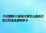 今日更新﻿﻿咨询大家怎么查自己的公积金金额有多少