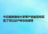 今日更新请问大家军产房能买吗买完了可以过户吗急在线等