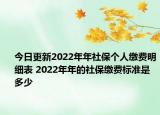 今日更新2022年年社保个人缴费明细表 2022年年的社保缴费标准是多少