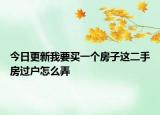 今日更新我要买一个房子这二手房过户怎么弄