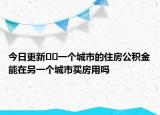 今日更新﻿﻿一个城市的住房公积金能在另一个城市买房用吗