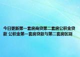 今日更新第一套房商贷第二套房公积金贷款 公积金第一套房贷款与第二套房区别