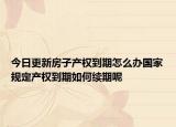 今日更新房子产权到期怎么办国家规定产权到期如何续期呢